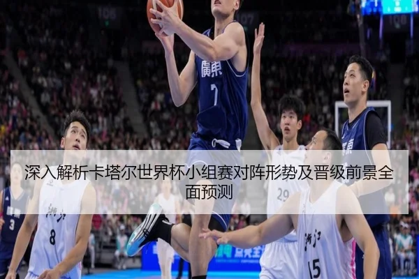 深入解析卡塔尔世界杯小组赛对阵形势及晋级前景全面预测